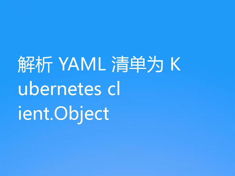 解析 YAML 清单为 Kubernetes client.Object