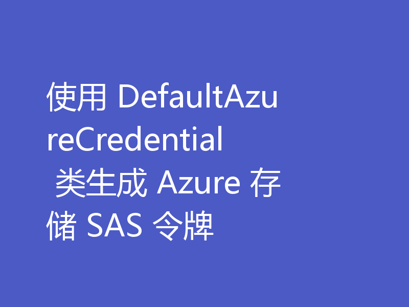 使用 DefaultAzureCredential 类生成 Azure 存储 SAS 令牌