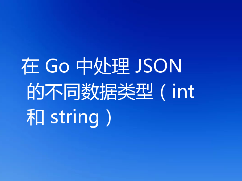 在 Go 中处理 JSON 的不同数据类型（int 和 string）