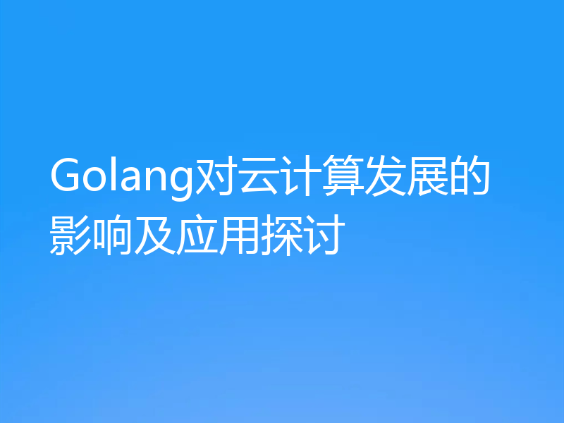 Golang对云计算发展的影响及应用探讨