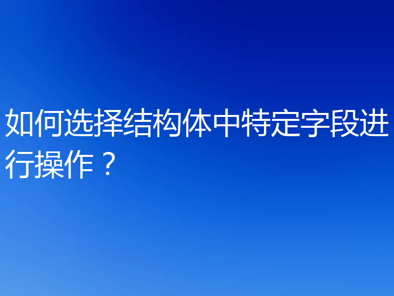 如何选择结构体中特定字段进行操作？