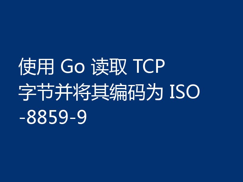 使用 Go 读取 TCP 字节并将其编码为 ISO-8859-9