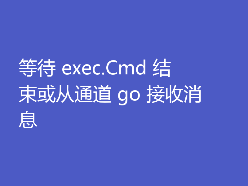 等待 exec.Cmd 结束或从通道 go 接收消息