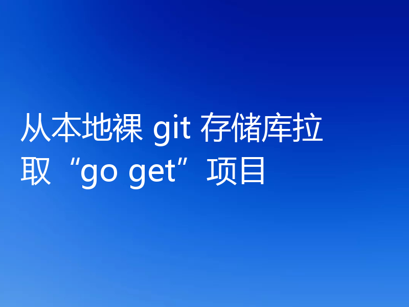从本地裸 git 存储库拉取“go get”项目