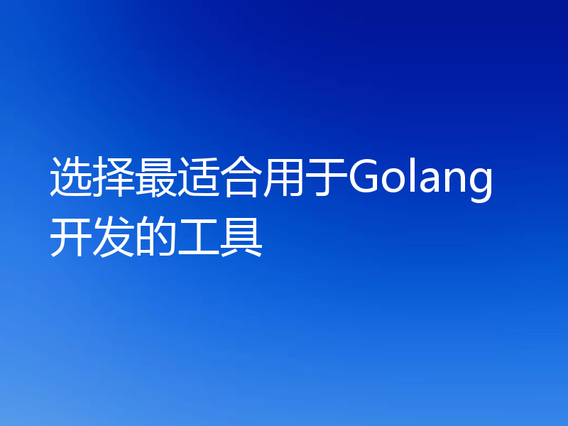 选择最适合用于Golang开发的工具