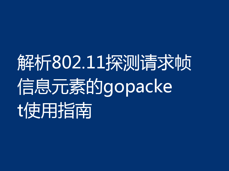 解析802.11探测请求帧信息元素的gopacket使用指南