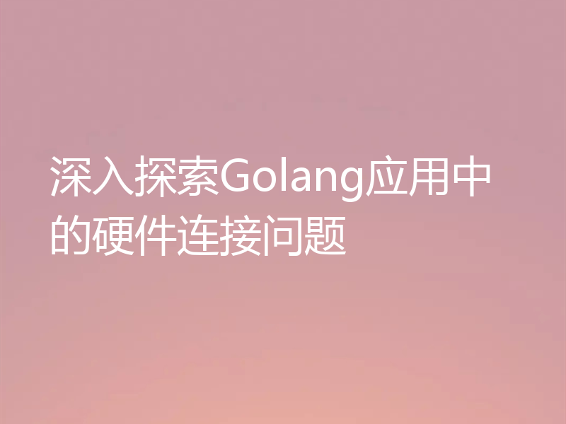 深入探索Golang应用中的硬件连接问题