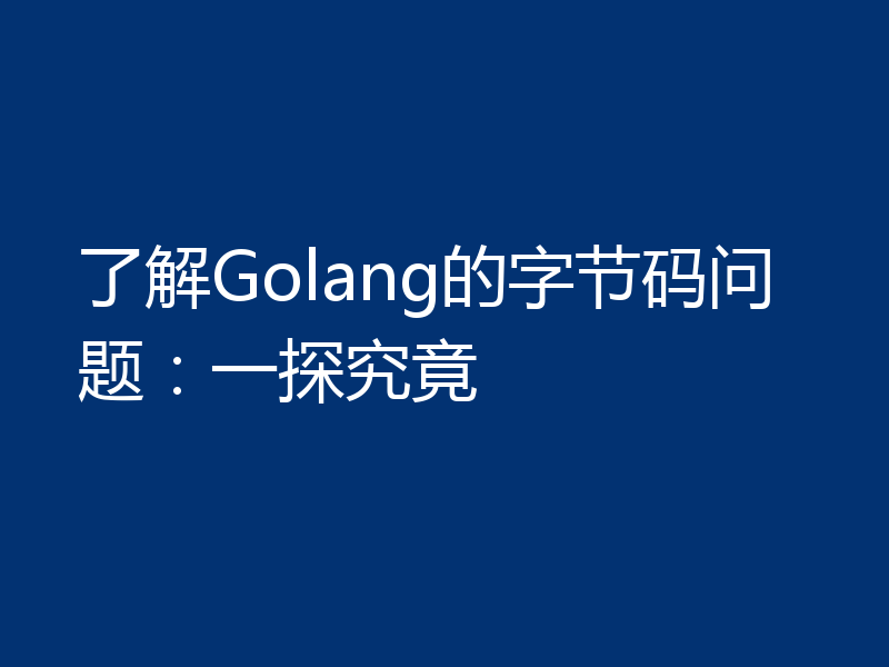 了解Golang的字节码问题：一探究竟