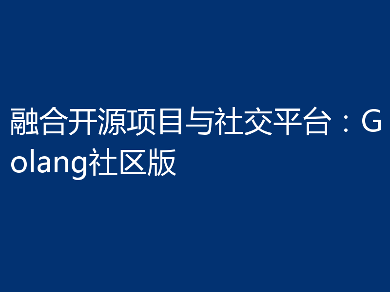 融合开源项目与社交平台：Golang社区版