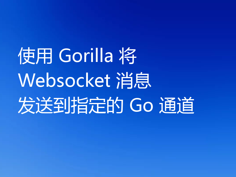 使用 Gorilla 将 Websocket 消息发送到指定的 Go 通道
