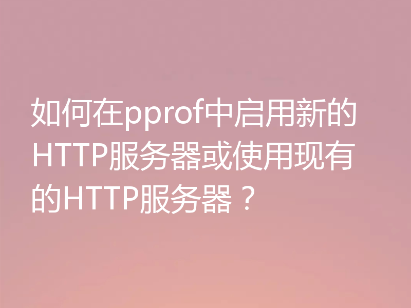 如何在pprof中启用新的HTTP服务器或使用现有的HTTP服务器？