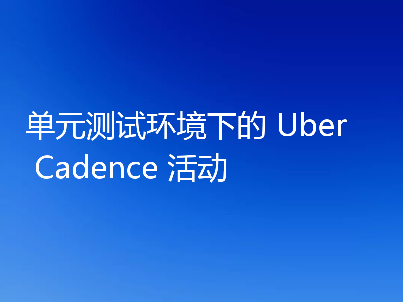 单元测试环境下的 Uber Cadence 活动