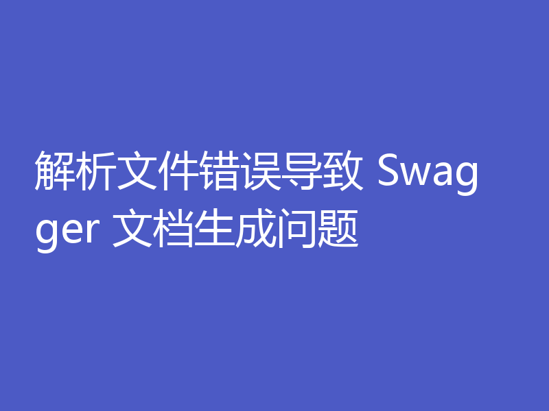解析文件错误导致 Swagger 文档生成问题