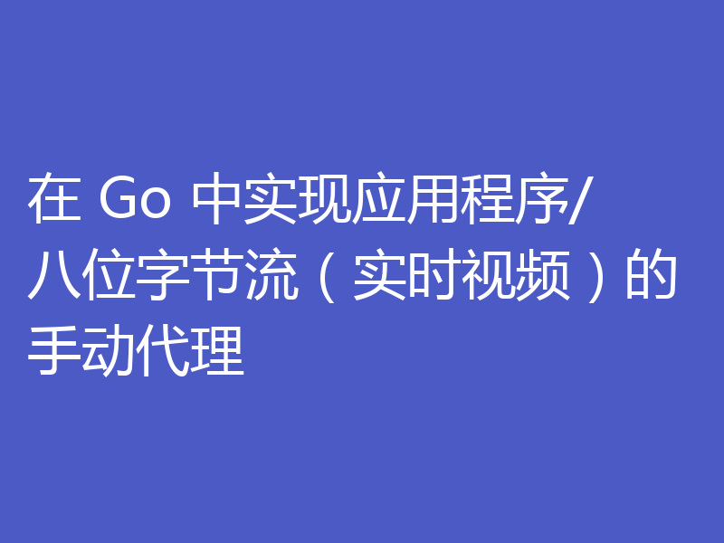 在 Go 中实现应用程序/八位字节流（实时视频）的手动代理