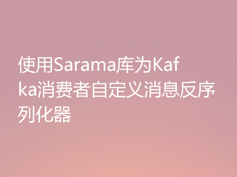 使用Sarama库为Kafka消费者自定义消息反序列化器