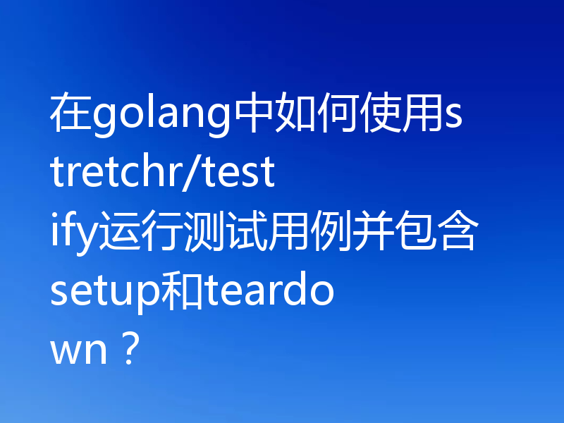 在golang中如何使用stretchr/testify运行测试用例并包含setup和teardown？