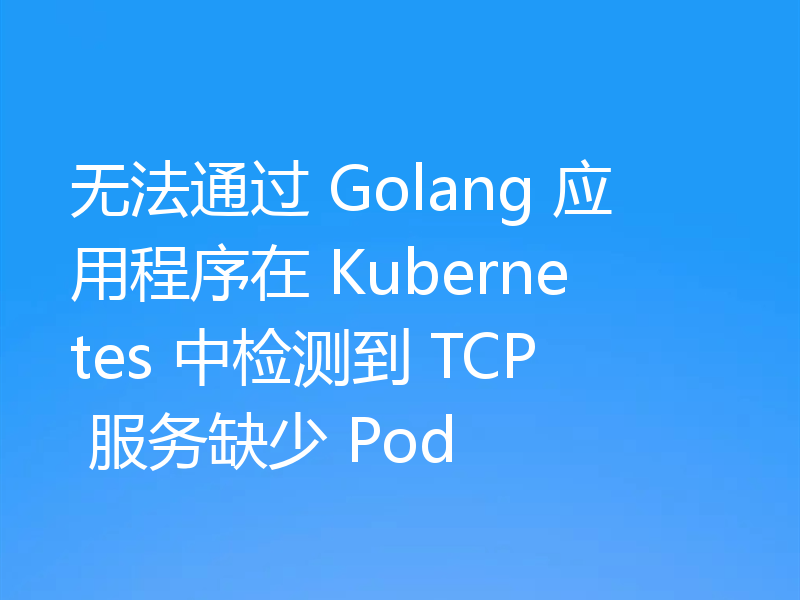 无法通过 Golang 应用程序在 Kubernetes 中检测到 TCP 服务缺少 Pod