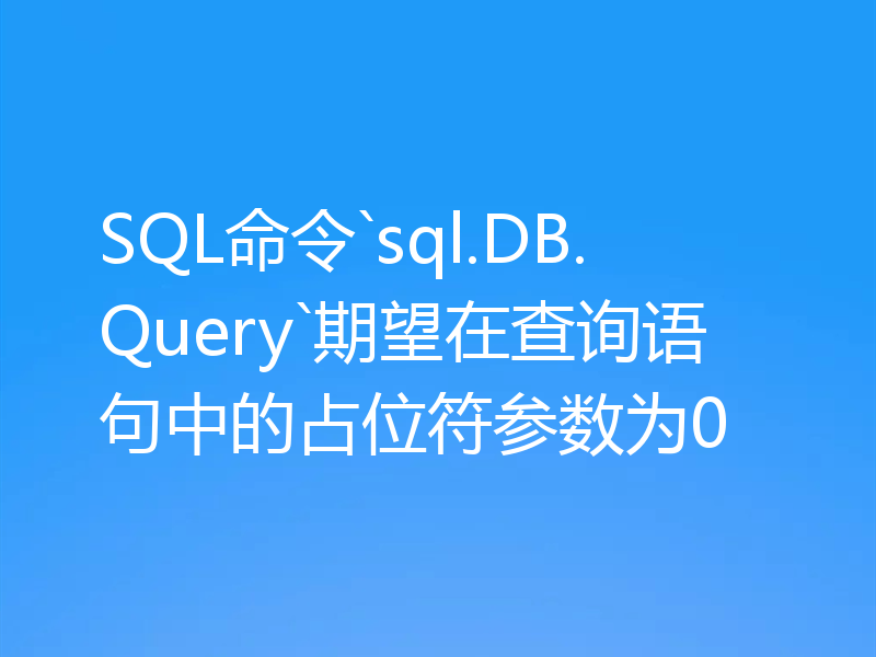 SQL命令`sql.DB.Query`期望在查询语句中的占位符参数为0