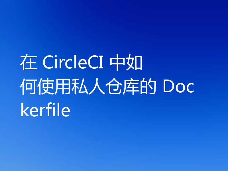 在 CircleCI 中如何使用私人仓库的 Dockerfile