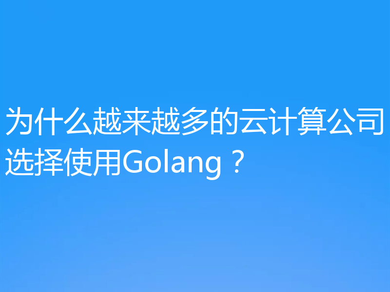 为什么越来越多的云计算公司选择使用Golang？