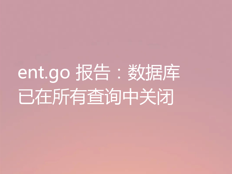 ent.go 报告：数据库已在所有查询中关闭