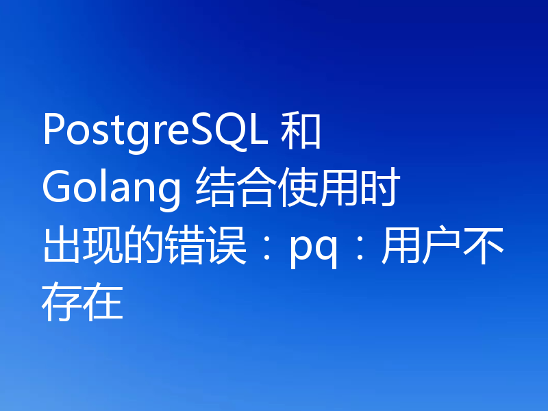 PostgreSQL 和 Golang 结合使用时出现的错误：pq：用户不存在