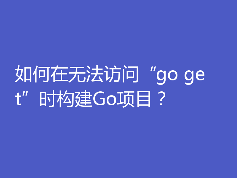 如何在无法访问“go get”时构建Go项目？