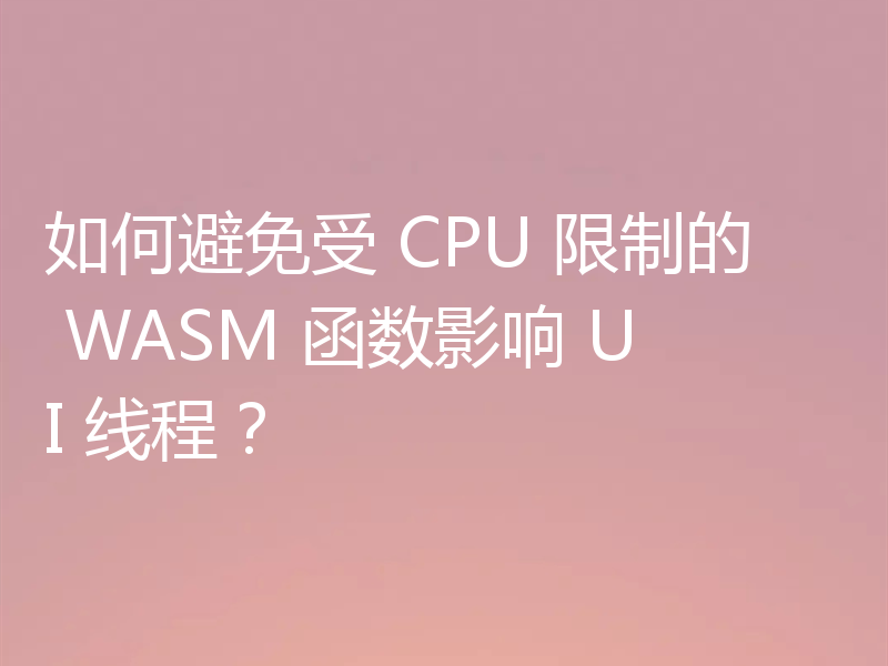 如何避免受 CPU 限制的 WASM 函数影响 UI 线程？
