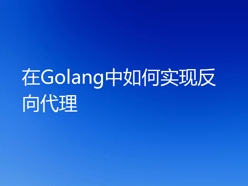 在Golang中如何实现反向代理