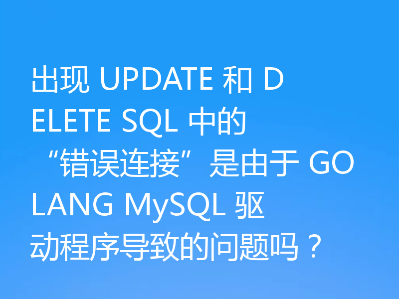 出现 UPDATE 和 DELETE SQL 中的“错误连接”是由于 GOLANG MySQL 驱动程序导致的问题吗？