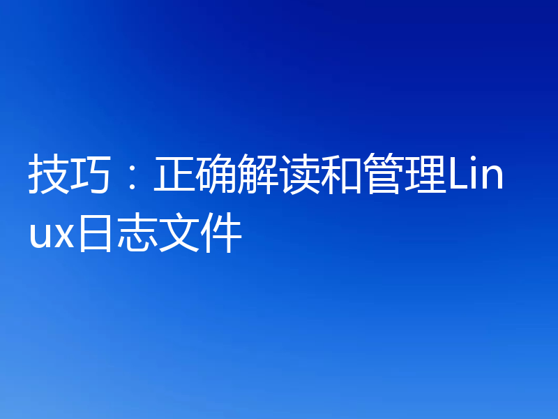 技巧：正确解读和管理Linux日志文件