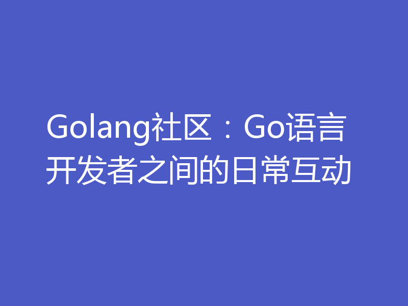 Golang社区：Go语言开发者之间的日常互动