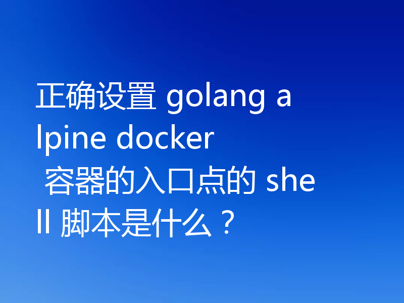 正确设置 golang alpine docker 容器的入口点的 shell 脚本是什么？
