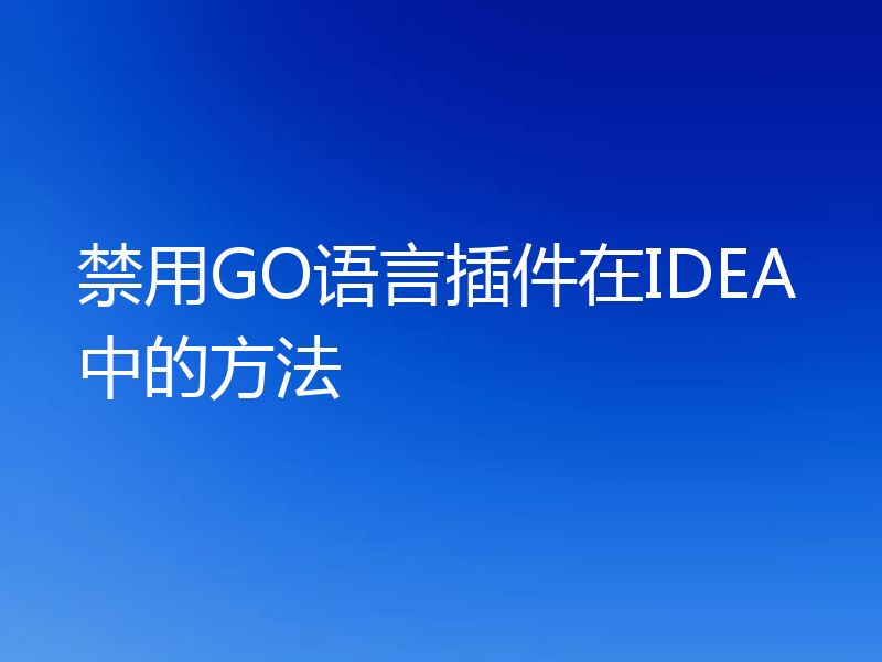 禁用GO语言插件在IDEA中的方法
