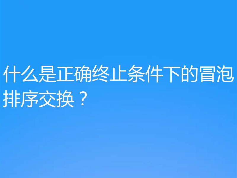 什么是正确终止条件下的冒泡排序交换？