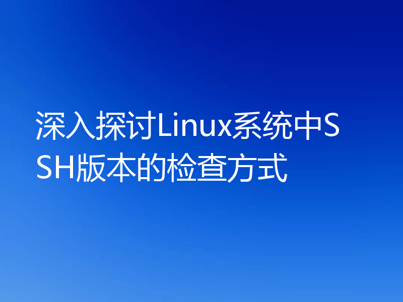 深入探讨Linux系统中SSH版本的检查方式