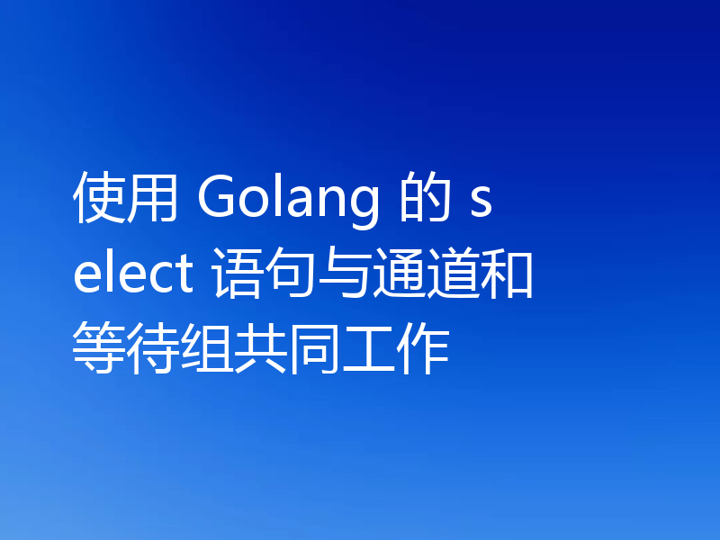 使用 Golang 的 select 语句与通道和等待组共同工作