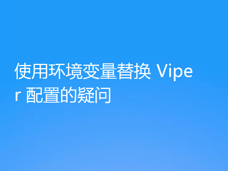 使用环境变量替换 Viper 配置的疑问
