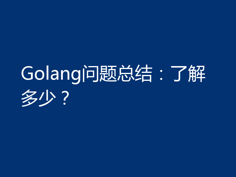 Golang问题总结：了解多少？