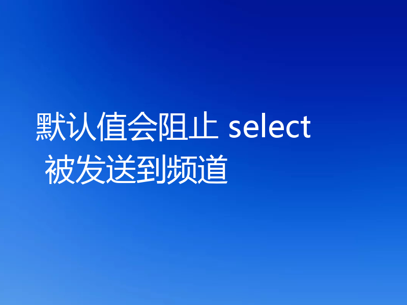 默认值会阻止 select 被发送到频道