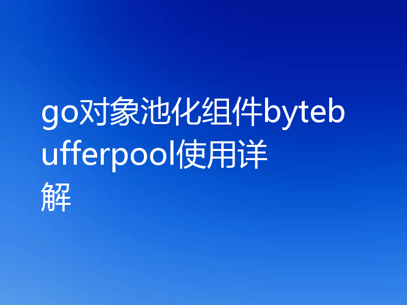 go对象池化组件bytebufferpool使用详解