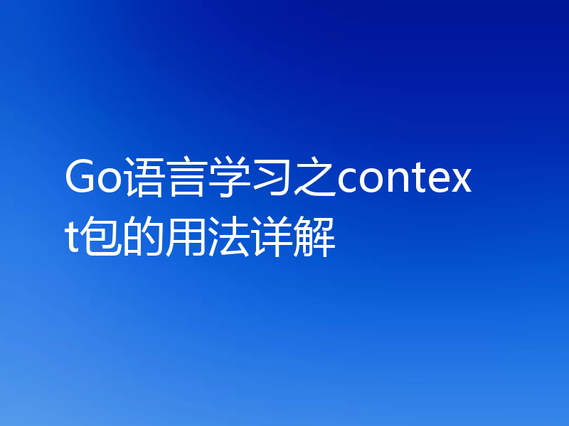 Go语言学习之context包的用法详解