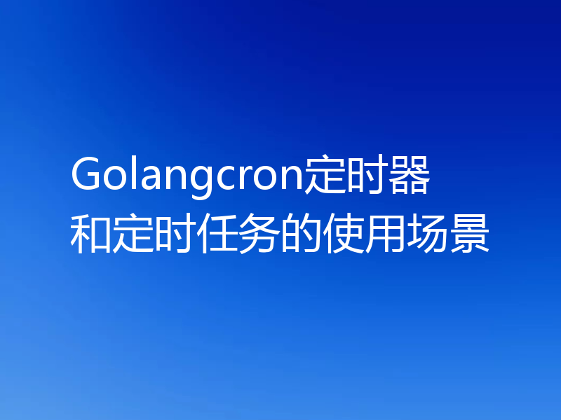 Golangcron定时器和定时任务的使用场景