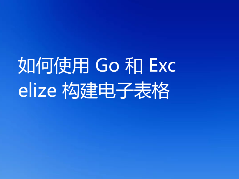 如何使用 Go 和 Excelize 构建电子表格