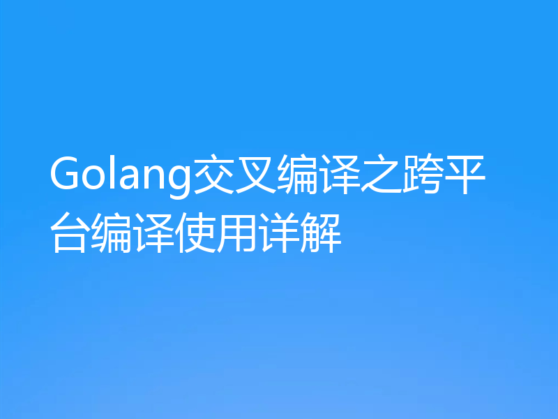 Golang交叉编译之跨平台编译使用详解
