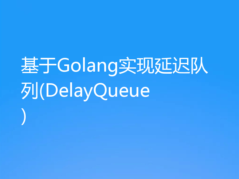 基于Golang实现延迟队列(DelayQueue)