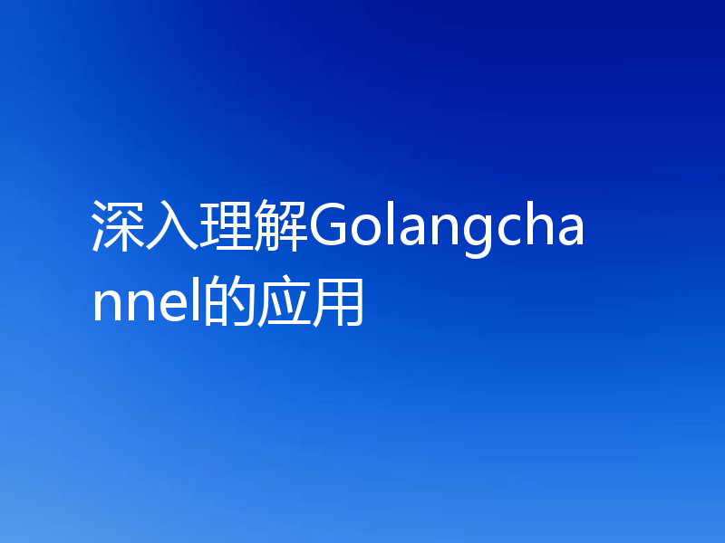 深入理解Golangchannel的应用