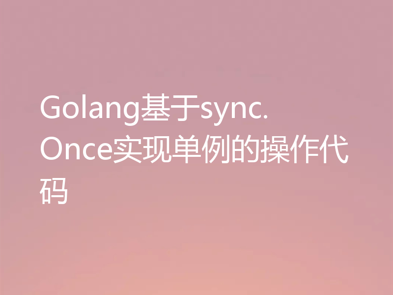 Golang基于sync.Once实现单例的操作代码