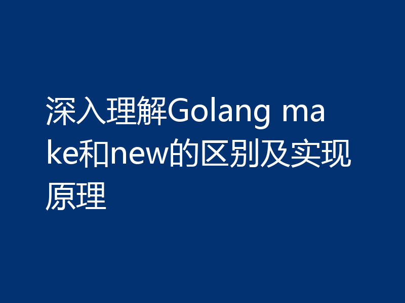 深入理解Golang make和new的区别及实现原理