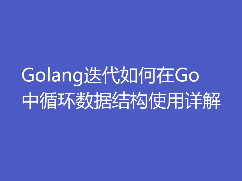 Golang迭代如何在Go中循环数据结构使用详解